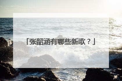 张韶涵有哪些新歌?
