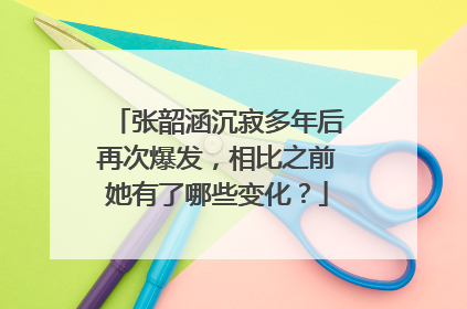 张韶涵沉寂多年后再次爆发，相比之前她有了哪些变化？