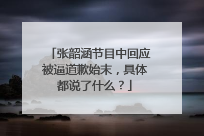 张韶涵节目中回应被逼道歉始末，具体都说了什么？