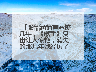 张韶涵销声匿迹几年,《歌手》复出让人惊艳,消失的那几年她经历了什么?