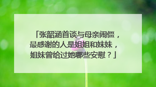 张韶涵首谈与母亲闹僵,最感谢的人是姐姐和妹妹,姐妹曾给过她哪些安慰?