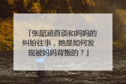 张韶涵首谈和妈妈的纠纷往事，她是如何发现被妈妈背叛的？