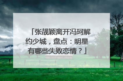 张靓颖离开冯珂解约少城,盘点:明星有哪些失败恋情?