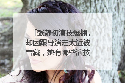 张静初演技爆棚,却因跟导演走太近被雪藏，她有哪些演技不错的作品？