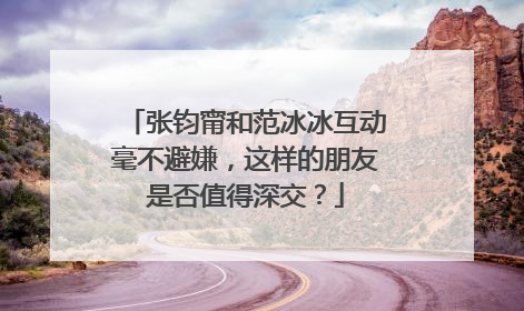 张钧甯和范冰冰互动毫不避嫌,这样的朋友是否值得深交?