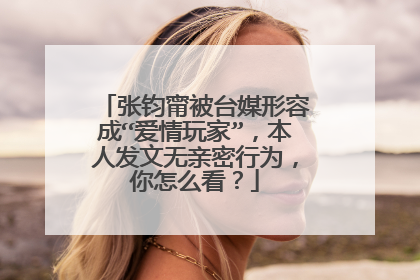 张钧甯被台媒形容成“爱情玩家”,本人发文无亲密行为,你怎么看?