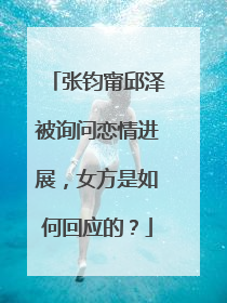 张钧甯邱泽被询问恋情进展,女方是如何回应的?