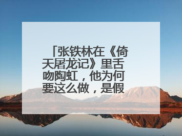 张铁林在《倚天屠龙记》里舌吻陶虹,他为何要这么做,是假戏真做还是?