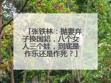 张铁林：抛妻弃子换国籍，八个女人三个娃，到底是作乐还是作死？