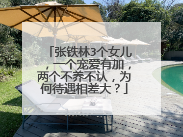 张铁林3个女儿,一个宠爱有加,两个不养不认,为何待遇相差大?