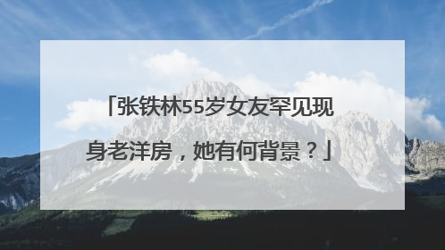 张铁林55岁女友罕见现身老洋房，她有何背景？