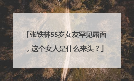 张铁林55岁女友罕见露面，这个女人是什么来头？