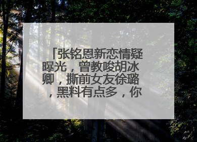 张铭恩新恋情疑曝光,曾教唆胡冰卿,撕前女友徐璐,黑料有点多,你怎么看?