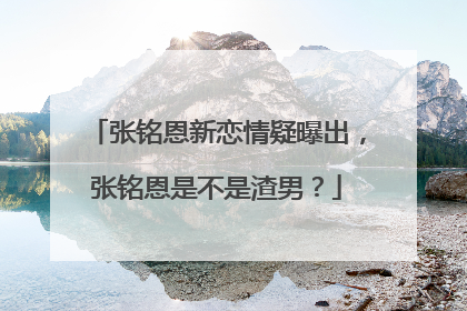张铭恩新恋情疑曝出,张铭恩是不是渣男?