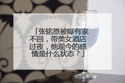 张铭恩被曝有家不回，带美女酒店过夜，他现今的感情是什么状态？