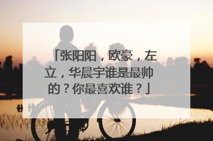 张阳阳，欧豪，左立，华晨宇谁是最帅的？你最喜欢谁？