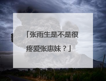 张雨生是不是很疼爱张惠妹？