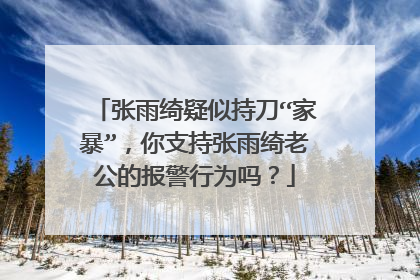 张雨绮疑似持刀“家暴”,你支持张雨绮老公的报警行为吗?