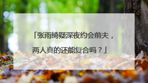 张雨绮疑深夜约会前夫，两人真的还能复合吗？