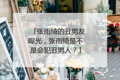 张雨绮的丑男友曝光,张雨绮是不是命犯丑男人?