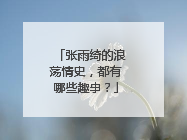 张雨绮的浪荡情史,都有哪些趣事?