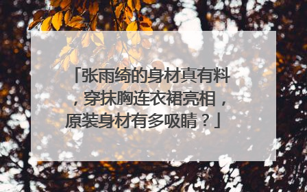张雨绮的身材真有料，穿抹胸连衣裙亮相，原装身材有多吸睛？