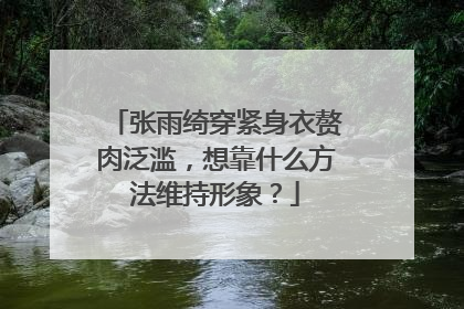 张雨绮穿紧身衣赘肉泛滥，想靠什么方法维持形象？