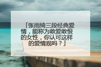 张雨绮三段经典爱情,能称为敢爱敢恨的女性,你认可这样的爱情观吗?