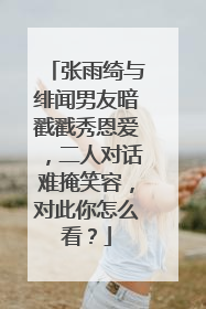 张雨绮与绯闻男友暗戳戳秀恩爱，二人对话难掩笑容，对此你怎么看？