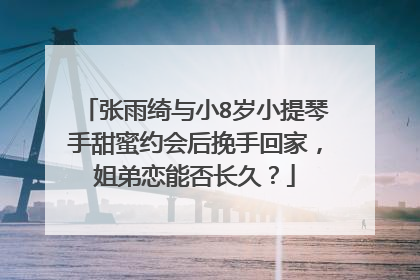 张雨绮与小8岁小提琴手甜蜜约会后挽手回家,姐弟恋能否长久?