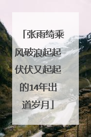 张雨绮乘风破浪起起伏伏又起起的14年出道岁月