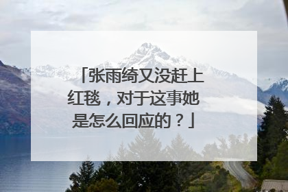 张雨绮又没赶上红毯，对于这事她是怎么回应的？