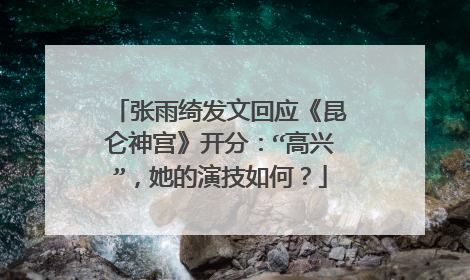 张雨绮发文回应《昆仑神宫》开分:“高兴”,她的演技如何?