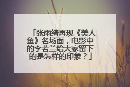 张雨绮再现《美人鱼》名场面，电影中的李若兰给大家留下的是怎样的印象？