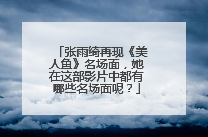 张雨绮再现《美人鱼》名场面,她在这部影片中都有哪些名场面呢?
