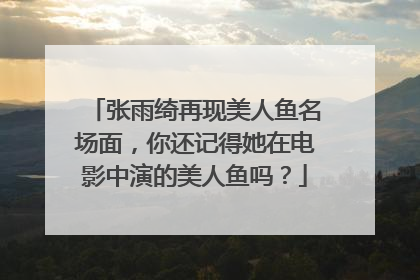 张雨绮再现美人鱼名场面，你还记得她在电影中演的美人鱼吗？