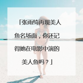 张雨绮再现美人鱼名场面，你还记得她在电影中演的美人鱼吗？