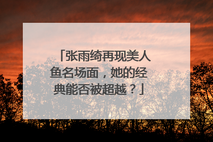 张雨绮再现美人鱼名场面，她的经典能否被超越？