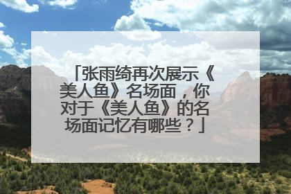 张雨绮再次展示《美人鱼》名场面，你对于《美人鱼》的名场面记忆有哪些？
