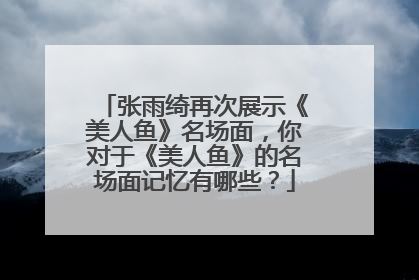 张雨绮再次展示《美人鱼》名场面，你对于《美人鱼》的名场面记忆有哪些？