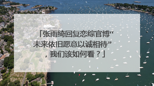张雨绮回复恋综官博“未来依旧愿意以诚相待”，我们该如何看？