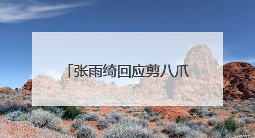 张雨绮回应剪八爪鱼事件,她是如何看待找男人的?