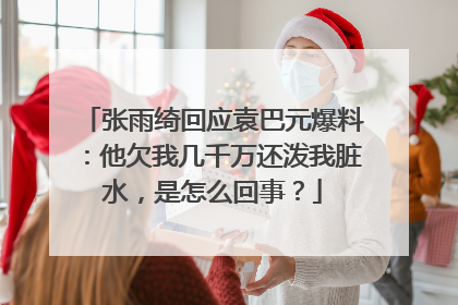 张雨绮回应袁巴元爆料:他欠我几千万还泼我脏水,是怎么回事?