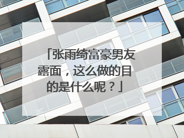 张雨绮富豪男友露面,这么做的目的是什么呢?