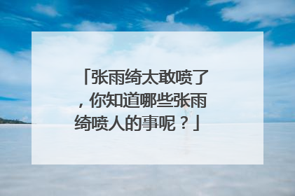 张雨绮太敢喷了，你知道哪些张雨绮喷人的事呢？