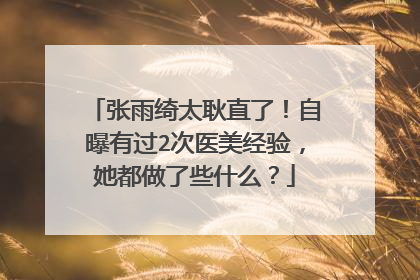 张雨绮太耿直了！自曝有过2次医美经验，她都做了些什么？