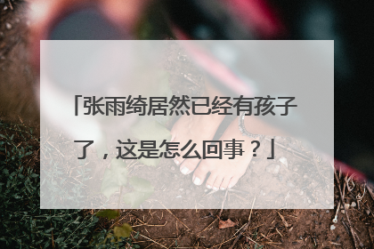 张雨绮居然已经有孩子了,这是怎么回事?