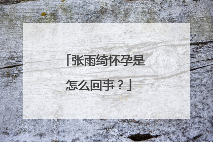 张雨绮怀孕是怎么回事?