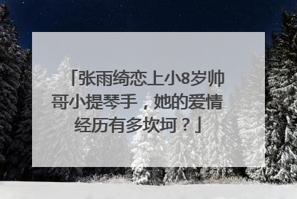 张雨绮恋上小8岁帅哥小提琴手，她的爱情经历有多坎坷？