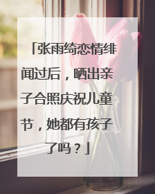 张雨绮恋情绯闻过后，晒出亲子合照庆祝儿童节，她都有孩子了吗？